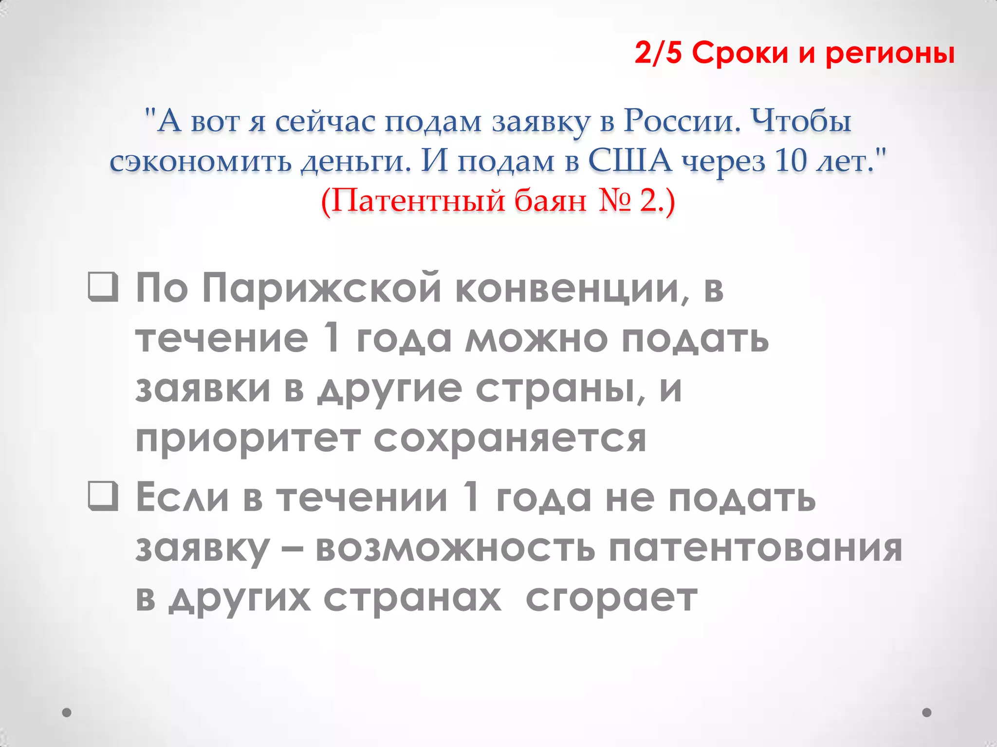 2/5 Сроки и регионы

   "А вот я сейчас подам заявку в России. Чтобы
 сэкономить деньги. И подам в США через 10 лет."
               (Патентный баян № 2.)

 По Парижской конвенции, в
  течение 1 года можно подать
  заявки в другие страны, и
  приоритет сохраняется
 Если в течении 1 года не подать
  заявку – возможность патентования
  в других странах сгорает
 