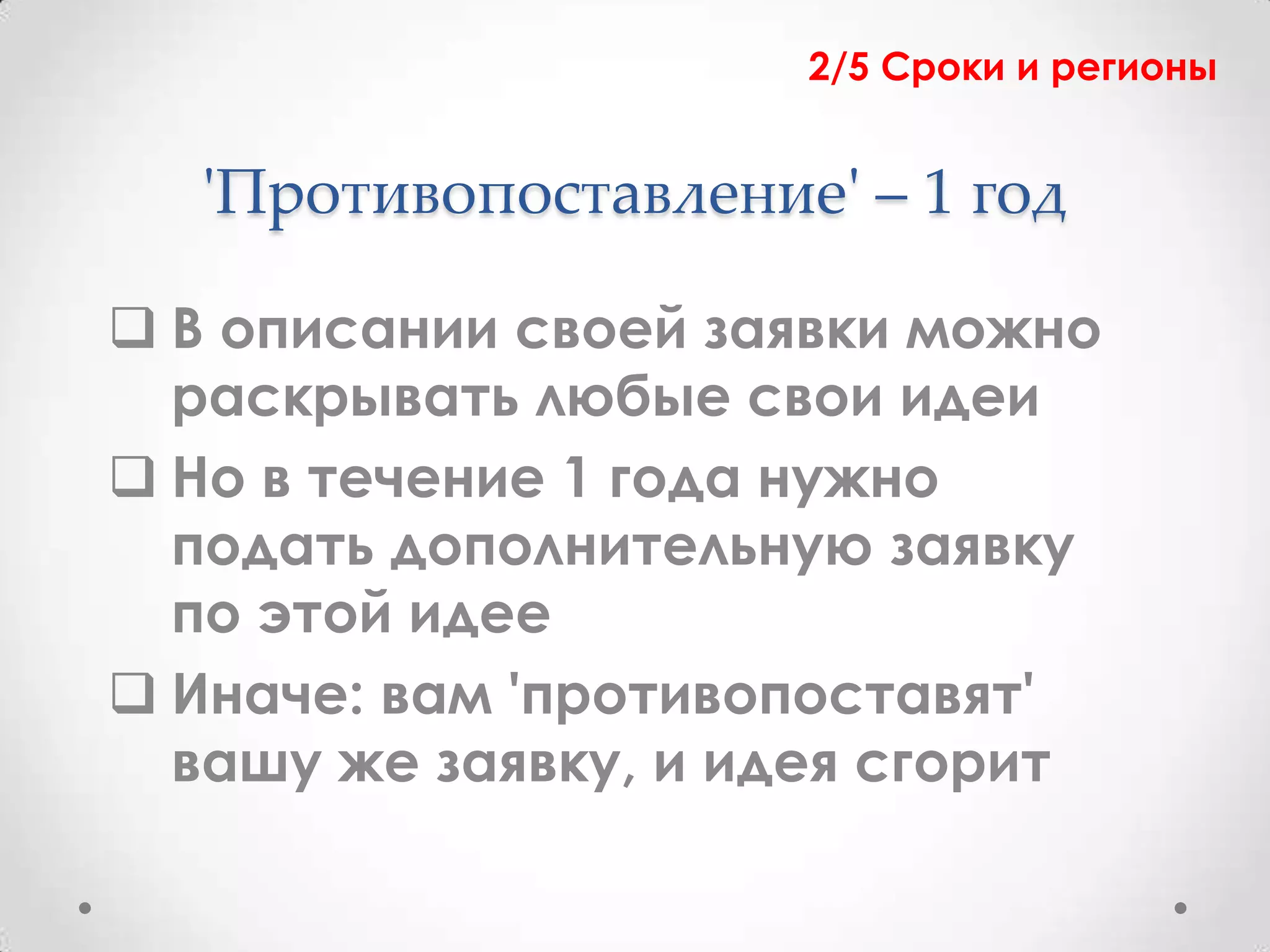 2/5 Сроки и регионы


  'Противопоставление' – 1 год

 В описании своей заявки можно
  раскрывать любые свои идеи
 Но в течение 1 года нужно
  подать дополнительную заявку
  по этой идее
 Иначе: вам 'противопоставят'
  вашу же заявку, и идея сгорит
 
