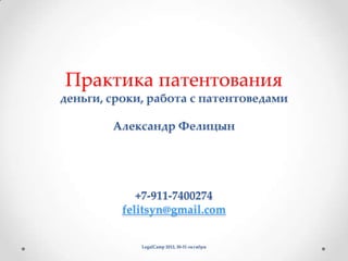 Практика патентования
деньги, сроки, работа с патентоведами

        Александр Фелицын




             +7-911-7400274
          felitsyn@gmail.com


             LegalCamp 2012, 30-31 октября
 