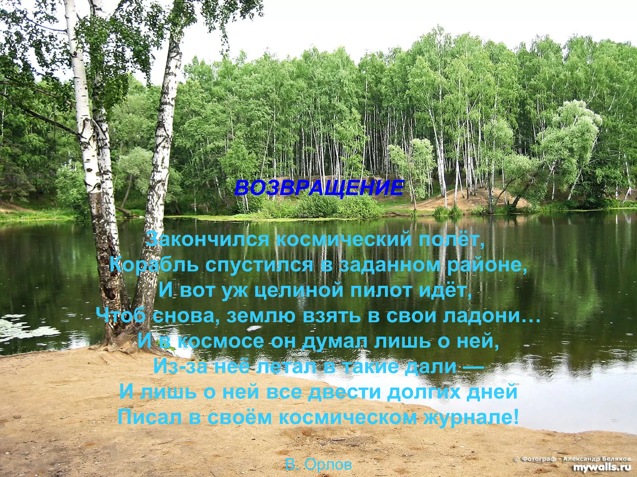 ВОЗВРАЩЕНИЕ

     Закончился космический полёт,
 Корабль спустился в заданном районе,
      И вот уж целиной пилот идёт,
Чтоб снова, землю взять в свои ладони…
    И в космосе он думал лишь о ней,
      Из-за неё летал в такие дали —
  И лишь о ней все двести долгих дней
  Писал в своём космическом журнале!

                В. Орлов
 