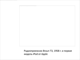 Радиоприемник Braun T3, 1958 г. и первая
модель iPod от Apple
 