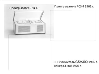 Проигрыватель SK 4   Проигрыватель PCS 4 1961 г.




                     Hi-Fi усилитель CSV300 1966 г.
                     Тюнер CE500 1970 г.
 