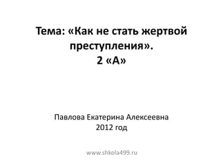 Тема: «Как не стать жертвой
      преступления».
           2 «А»



   Павлова Екатерина Алексеевна
             2012 год

          www.shkola499.ru
 