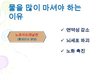 물을 많이 마셔야 하는
이유
              면역성 감소
 노르아드레날린
아드레날린
 (활성산소 생성)
              뇌세포 파괴

              노화 촉진
 