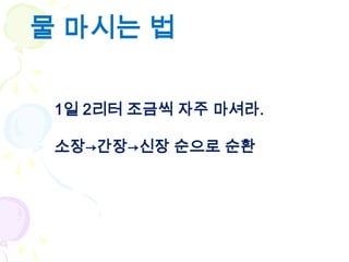 물 마시는 법

 1일 2리터 조금씩 자주 마셔라.

 소장→간장→신장 순으로 순환
 