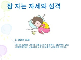 잠 자는 자세와 성격




 3. 껴안는 자세

 과거의 실패로 인하여 외롭고 의기소침하다. 결단력이 없고
 우물쭈물한다. 남들에게 사랑이 부족한 사람으로 보인다.
 