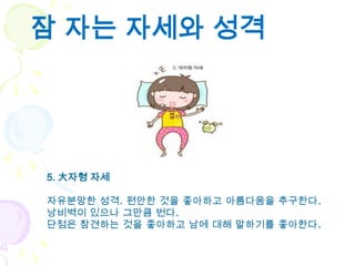 잠 자는 자세와 성격




5. 大자형 자세

자유분망한 성격. 편안한 것을 좋아하고 아름다움을 추구한다.
낭비벽이 있으나 그만큼 번다.
단점은 참견하는 것을 좋아하고 남에 대해 말하기를 좋아한다.
 