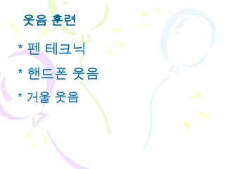 웃음 훈련

* 펜 테크닉
* 핸드폰 웃음
* 거울 웃음
 