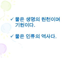  물은 생명의 원천이며
  기원이다.

 물은 인류의 역사다.
 