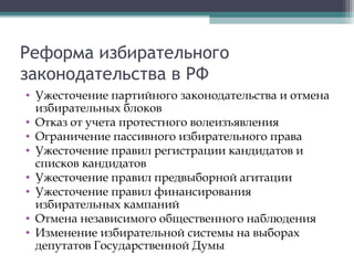 Реформа избирательного
законодательства в РФ
• Ужесточение партийного законодательства и отмена
  избирательных блоков
• Отказ от учета протестного волеизъявления
• Ограничение пассивного избирательного права
• Ужесточение правил регистрации кандидатов и
  списков кандидатов
• Ужесточение правил предвыборной агитации
• Ужесточение правил финансирования
  избирательных кампаний
• Отмена независимого общественного наблюдения
• Изменение избирательной системы на выборах
  депутатов Государственной Думы
 