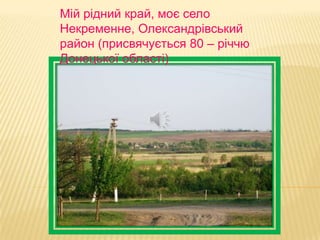 Мій рідний край, моє село
Некременне, Олександрівський
район (присвячується 80 – річчю
Донецької області)
 