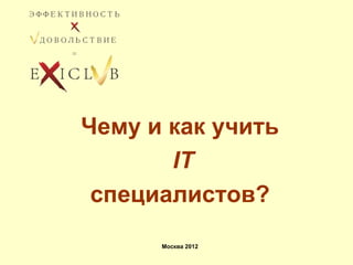 Чему и как учить
       IT
 специалистов?
      Москва 2012
 