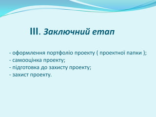 III. Заключний етап
- оформлення портфоліо проекту ( проектної папки );
- самооцінка проекту;
- підготовка до захисту проекту;
- захист проекту.
 