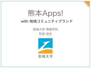 熊本Apps!
with 地域コミュニティブランド

   崇城大学 情報学科
     和泉 信生
 