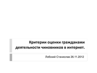 Критерии оценки гражданами
деятельности чиновников в интернет.

               Лобский Станислав 26.11.2012
 