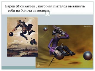 Барон Мюнхаузен , который пытался вытащить
 себя из болота за волосы:
 