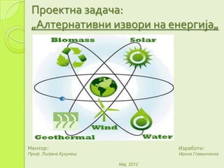 Проектна задача:
 „Алтернативни извори на енергија„




Ментор:                             Изработи:
Проф. Лилјана Кукунеш               Ирина Главинческа

                        Мај, 2012
 