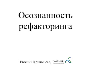 Осознанность
рефакторинга


Евгений Кривошеев,
 