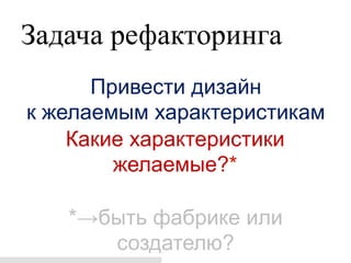 Задача рефакторинга
      Привести дизайн
к желаемым характеристикам
    Какие характеристики
        желаемые?*

   *→быть фабрике или
      создателю?
 