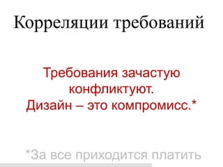 Корреляции требований

   Требования зачастую
       конфликтуют.
 Дизайн – это компромисс.*


 *За все приходится платить
 