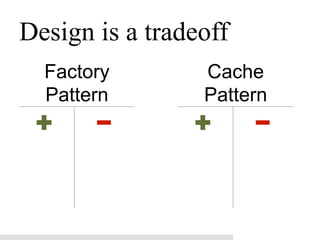 Design is a tradeoff
  Factory        Cache
  Pattern        Pattern
 