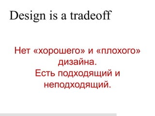 Design is a tradeoff

Нет «хорошего» и «плохого»
         дизайна.
    Есть подходящий и
      неподходящий.
 