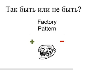 Так быть или не быть?
        Factory
        Pattern
 