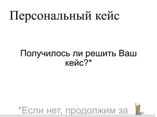 Персональный кейс

 Получилось ли решить Ваш
          кейс?*




 *Если нет, продолжим за
 