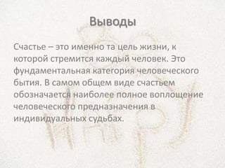 Выводы
Счастье – это именно та цель жизни, к
которой стремится каждый человек. Это
фундаментальная категория человеческого
бытия. В самом общем виде счастьем
обозначается наиболее полное воплощение
человеческого предназначения в
индивидуальных судьбах.
 