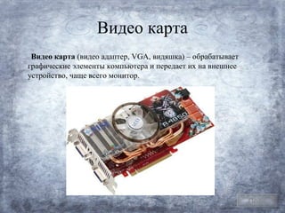 Видео карта
 Видео карта (видео адаптер, VGA, видяшка) – обрабатывает
графические элементы компьютера и передает их на внешнее
устройство, чаще всего монитор.




                                                            План
 