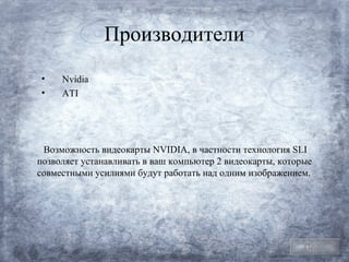Производители
•    Nvidia
•    ATI




 Возможность видеокарты NVIDIA, в частности технология SLI
позволяет устанавливать в ваш компьютер 2 видеокарты, которые
совместными усилиями будут работать над одним изображением.




                                                           План
 