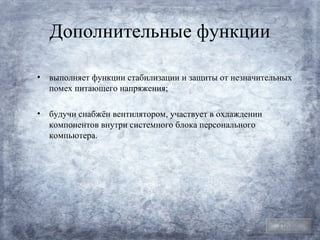 Дополнительные функции

•   выполняет функции стабилизации и защиты от незначительных
    помех питающего напряжения;

•   будучи снабжён вентилятором, участвует в охлаждении
    компонентов внутри системного блока персонального
    компьютера.




                                                          План
 