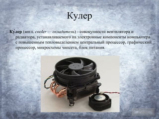 Кулер
Ку́лер (англ. cooler — охладитель) - совокупности вентилятора и
   радиатора, устанавливаемого на электронные компоненты компьютера
   с повышенным тепловыделением центральный процессор, графический
   процессор, микросхемы чипсета, блок питания.




                                                            План
 
