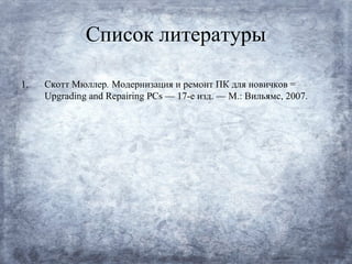Список литературы

1.   Скотт Мюллер. Модернизация и ремонт ПК для новичков =
     Upgrading and Repairing PCs — 17-е изд. — М.: Вильямс, 2007.
 