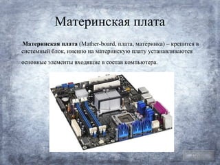 Материнская плата
Материнская плата (Mather-board, плата, материнка) – крепится в
системный блок, именно на материнскую плату устанавливаются
основные элементы входящие в состав компьютера.




                                                            План
 