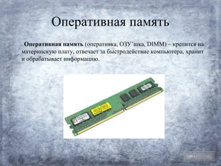 Оперативная память
 Оперативная память (оперативка, ОЗУ’шка, DIMM) – крепится на
материнскую плату, отвечает за быстродействие компьютера, хранит
и обрабатывает информацию.




                                                            План
 