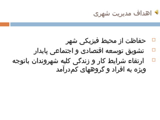 ‫اهداف مدیریت شهری‬
                                        ‫ ‌‬     ‫ ‌‬


                         ‫حفاظت از محیط فیزیکی شهر‬
                                ‫ ‌‬    ‫ ‌‬       ‫ ‌‬            ‫‪‬‬

           ‫تشویق توسعه اقتصادی و اجتماعی ‌ پایدار‬
                                   ‫ ‌‬    ‫ ‌‬       ‫ ‌‬         ‫‪‬‬

‫ارتقاء شرایط کار و زندگی کلیه شهروندان ‌ باتوجه ‌‬
                      ‫ ‌‬     ‫ ‌‬             ‫ ‌‬               ‫‪‬‬

                     ‫ویژه به افراد و گروههای کمدرآمد‬
                           ‫ ‌  ‌‬                     ‫ ‌  ‌‬
 