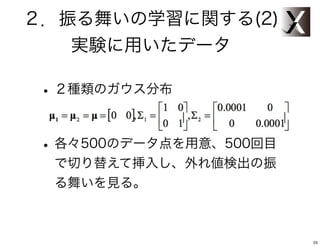 ２．振る舞いの学習に関する(2)
   実験に用いたデータ

 • ２種類のガウス分布

 • 各々500のデータ点を用意、500回目
  で切り替えて挿入し、外れ値検出の振
  る舞いを見る。



                         25
 