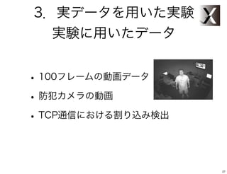 3．実データを用いた実験
  実験に用いたデータ


• 100フレームの動画データ
• 防犯カメラの動画
• TCP通信における割り込み検出


                    27
 