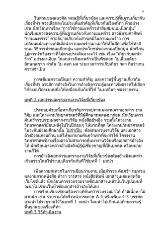 9

       ในส่วนของแนวคิด ทฤษฎีที่เกี่ยวข้อง และความรู้พื้นฐานเกี่ยวกับ
เรื่องที่ทำา ควรเลือกลงในประเด็นสำาคัญที่เกี่ยวกับเรื่องที่ทำา ตัวอย่าง
เช่น นักเรียนทำาเรื่อง “การใช้กาบมะพร้าวทำาสีผสมขนมเปียกปูน”
นักเรียนควรลงความรู้พื้นฐานเกี่ยวกับกาบมะพร้าว อาจนิยามคำาศัพท์
“กาบมะพร้าว” คำาอธิบายเกี่ยวกับสารเคมีในกาบมะพร้าว การ
เปลี่ยนแปลงทางเคมีเมื่อนำากาบมะพร้าวมาเผาให้เป็นสีดำาเพื่อใช้ทำาสี
ขนม วิธีการทำาขนมเปียกปูน และประโยชน์ของขนมเปียกปูน นักเรียน
ไม่ควรนำาเรื่องราวที่ไม่ตรงประเด็นมาลงไว้ เช่น เรื่อง “เกี่ยวกับมะพำา
ร้าว” อย่างละเอียด โดยกล่าวถึงมะพร้าวเป็นพืชดอก ใบเลี้ยงเดี่ยว
ลักษณะราก ลำาต้น ใบ ดอก ผล ระยะเวลาการเก็บเกี่ยว ฯลฯ ถือว่าเกน
ความจำาเป็น

       การเขียนความเป็นมา ความสำาคัญ และความรู้พื้นฐานเกี่ยวกับ
เรื่องที่ทำา อาจมีการอ้างอิงในการอ้างอิงความรู้และทำาเชิงอรรถให้เลือก
ใช้ระบบใดระบบหนึ่งให้เหมือนกันกับที่ใช้ ในบทอื่นๆ ของรายงาน

บทที่ 2 เอกสารและรายงานงานวิจัยที่เกี่ยวข้อง

      ประกอบด้วยเนื้อหาเกี่ยวกับการทบทวนผลงานจากเอกสาร งาน
วิจัย และโครงงานวิทยาศาสตร์ที่มีผู้ศึกษาทดลองมาก่อน นักเรียนควร
ค้นคว้ารวบรวมผลจากงานวิจัย หนังสืออ้างอิง รวมทั้งโครงงาน
วิทยาศาสตร์ย้อนหลังไปในปีก่อนๆ ให้มากที่สุด โครงงานวิทยาศาสตร์
ในระดับมัธยมศึกษานั้น ไม่จำาเป็น ต้องทบทวนงานวิจัย และเอกสาร
อ้างอิงจนครบถ้วน แต่ให้พยายามค้นคว้าเท่าที่จะทำาได้ โครงงาน
วิทยาศาสตร์บางเรื่องอาจไม่สามารถค้นหางานวิจัยหรือเอกสารอ้างอิง
ได้ นักเรียนอาจกล่าวอ้างอิงถึงผู้รู้ผู้เชี่ยวชาญที่เป็นบุคคล หรือหน่วย
งานก็ได้
      การอ้างอิงเอกสารและรายงานวิจัยที่เกี่ยวข้องต้องอ้างอิงและทำา
เชิงอรรถโดยใช้ระบบเดียวกันกับที่ใช้บทที่ 1 บทนำา

      เพื่อความสะดวกในการเขียนรายงาน เมื่อสำารวจ ค้นคว้า ทบทวน
ผลงานจากหนังสือ ตำารา วารสาร หนังสือพิมพ์ เอกสารเผยแพร่หรือ
เว็บไซต์แล้ว นักเรียนควรรวบรวมรายชื่อเอกสารเหล่านั้นในรูปแบบที่
จะนำาไปเขียนในหัวข้อเอกสารอ้างอิงได้เลย
      การเรียบเรียงเขียนเรื่องราวที่ค้นคว้ารวบรวมมาได้ ถ้ามีเนื้อหาไม่
มากนัก เช่น รวบรวมได้ครึ่งหน้ากระดาษ A 4 หรือเพียง 4-5 บรรทัด
อาจนำาไปรวบรวมไว้ในบทที่ 1 บทนำา โดยนำาไปเขียนต่อท้ายความรู้
พื้นฐานของเรื่องที่ทำา
บทที่ 3 วิธีดำาเนินงาน
 