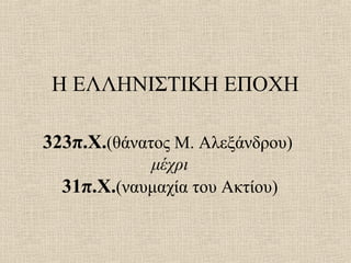 Η ΕΛΛΗΝΙΣΤΙΚΗ ΕΠΟΧΗ

323π.Χ.(θάνατος Μ. Αλεξάνδρου)
            μέχρι
  31π.Χ.(ναυμαχία του Ακτίου)
 