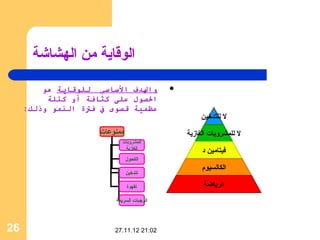 ‫الوقاية من الهشاشة‬

         ‫والدف الساسي للوقاية هو‬           ‫‪‬‬
          ‫الصول على كثافة أو كتلة‬
     ‫عظمية قصوى ف فتة النمو وذلك:‬
                                                    ‫ل للتدخين‬
                     ‫ممنوعات‬                   ‫ل للمشروبات الغازية‬
                           ‫المشروبات‬
                            ‫الغازية‬
                                                    ‫فيتامين د‬
                               ‫الكحول‬
                                                    ‫الكالسيوم‬
                               ‫التدخين‬

                               ‫القهوة‬               ‫الرياضة‬
                         ‫الوجبات السريعة‬




‫62‬                       ‫20:12 21.11.72‬
 