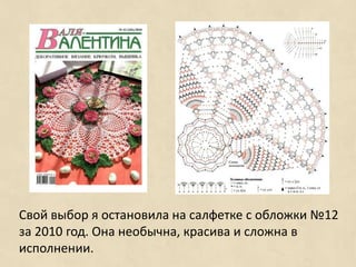 Свой выбор я остановила на салфетке с обложки №12
за 2010 год. Она необычна, красива и сложна в
исполнении.
 