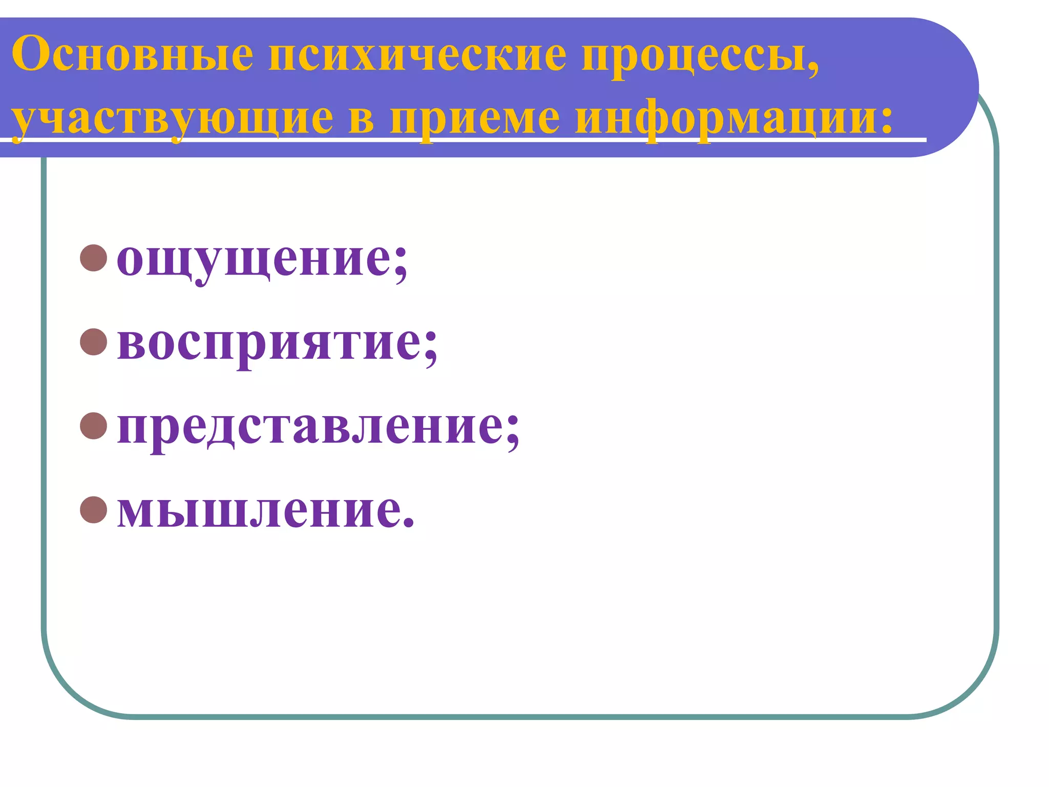 Основные психические процессы,
участвующие в приеме информации:

   ощущение;
   восприятие;
   представление;
   мышление.
 
