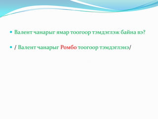  Валент чанарыг ямар тоогоор тэмдэглэж байна вэ?

 / Валент чанарыг Ромбо тоогоор тэмдэглэнэ/
 