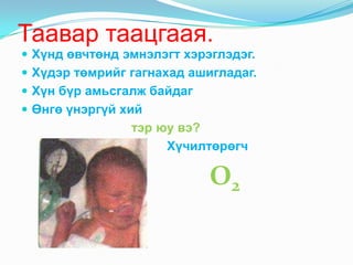 Таавар таацгаая.
 Хүнд өвчтөнд эмнэлэгт хэрэглэдэг.
 Хүдэр төмрийг гагнахад ашигладаг.
 Хүн бүр амьсгалж байдаг
 Өнгө үнэргүй хий
                тэр юу вэ?
                     Хүчилтөрөгч

                            O2
 