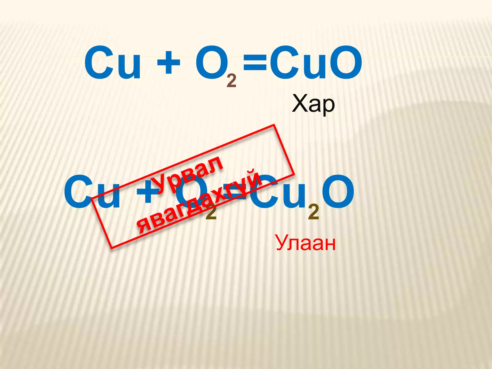 Cu + O2 =CuO
          Хар


Cu + O2 =Cu2O
         Улаан
 