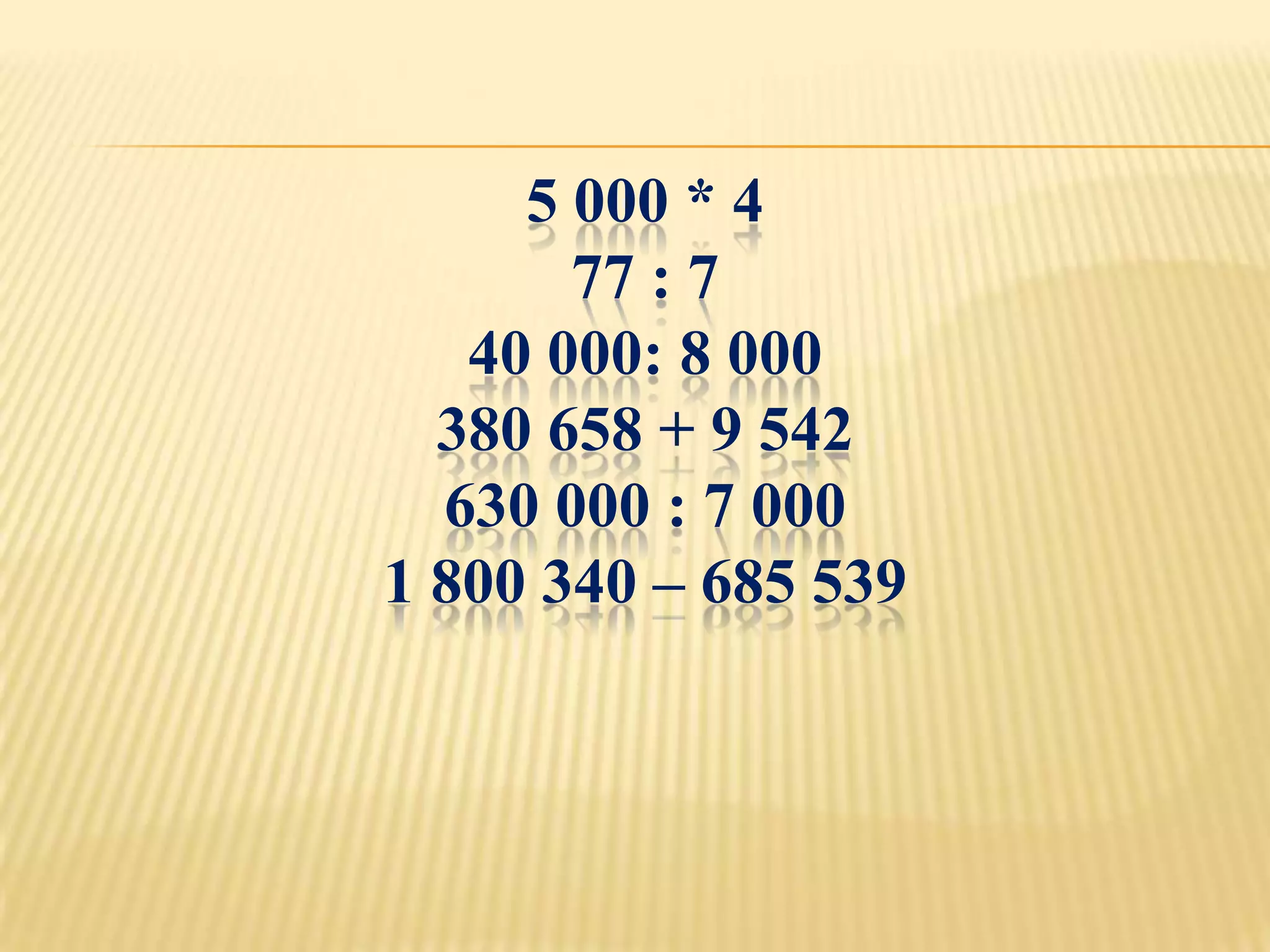 5 000 * 4
       77 : 7
   40 000: 8 000
  380 658 + 9 542
  630 000 : 7 000
1 800 340 – 685 539
 