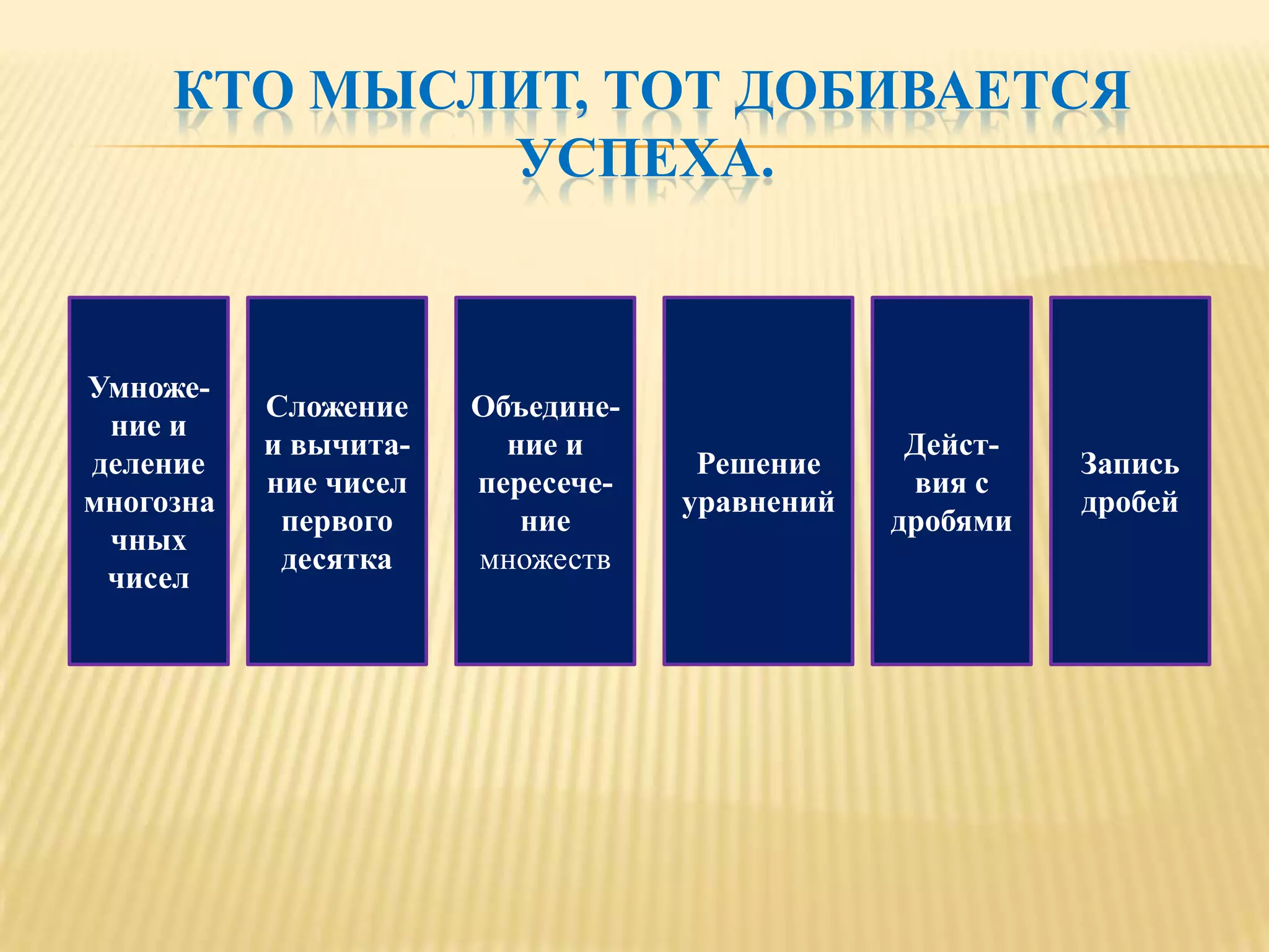 КТО МЫСЛИТ, ТОТ ДОБИВАЕТСЯ
             УСПЕХА.


Умноже-
           Сложение    Объедине-
 ние и
           и вычита-     ние и                  Дейст-
деление                             Решение              Запись
           ние чисел   пересече-                вия с
многозна                           уравнений             дробей
            первого       ние                  дробями
 чных
            десятка    множеств
 чисел
 