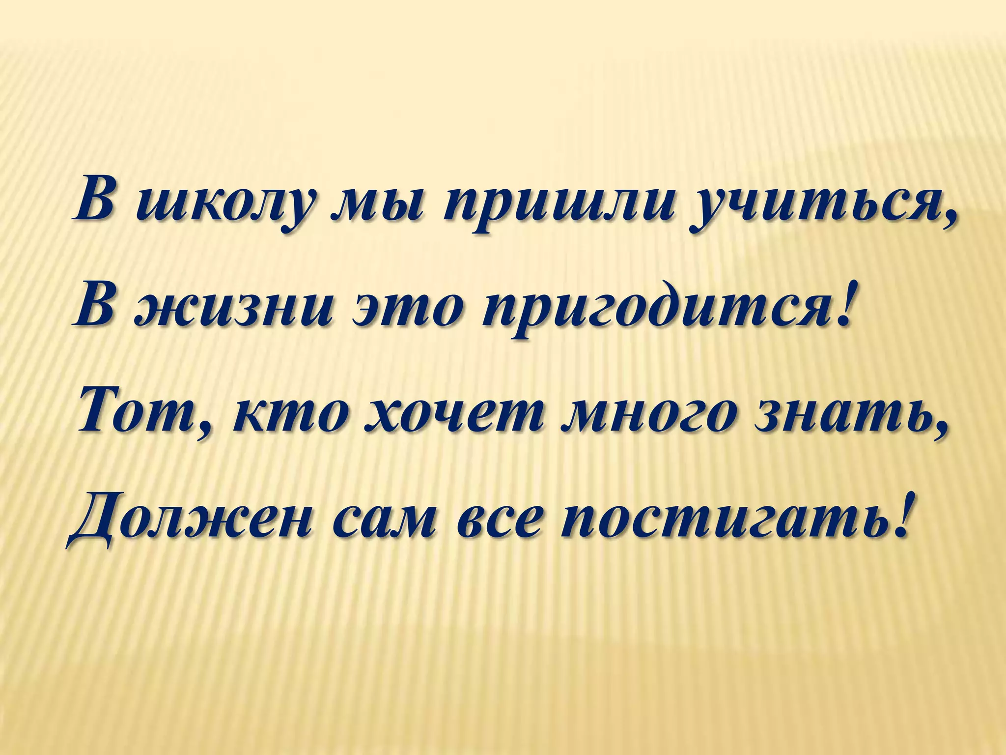 В школу мы пришли учиться,
В жизни это пригодится!
Тот, кто хочет много знать,
Должен сам все постигать!
 